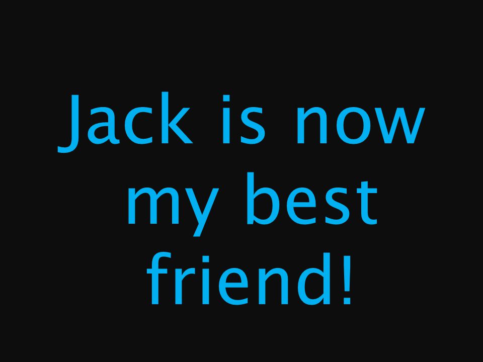 Jack is now my best friend!