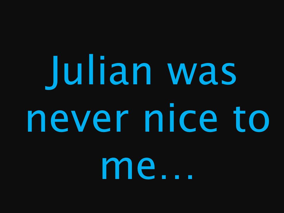 Julian was never nice to me…