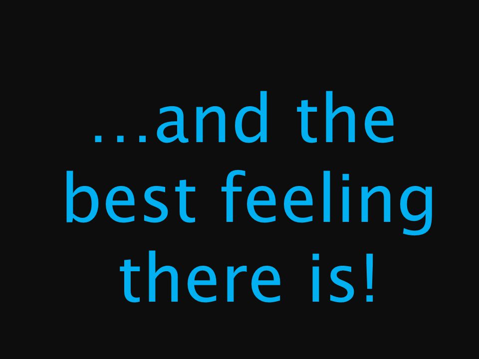 …and the best feeling there is!