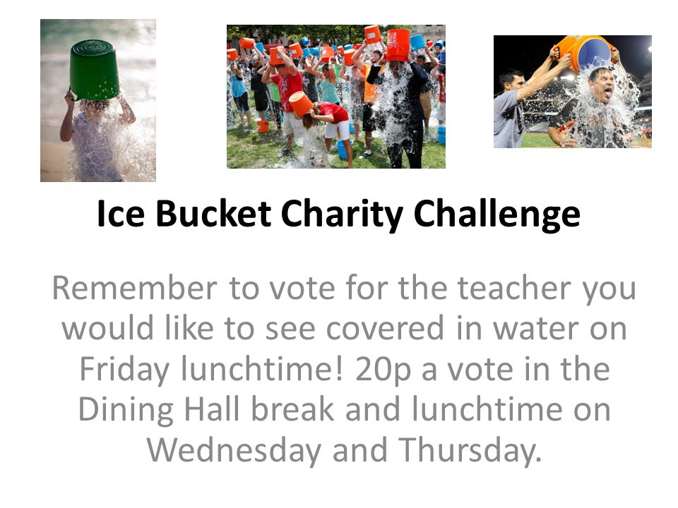 Ice Bucket Charity Challenge Remember to vote for the teacher you would like to see covered in water on Friday lunchtime.