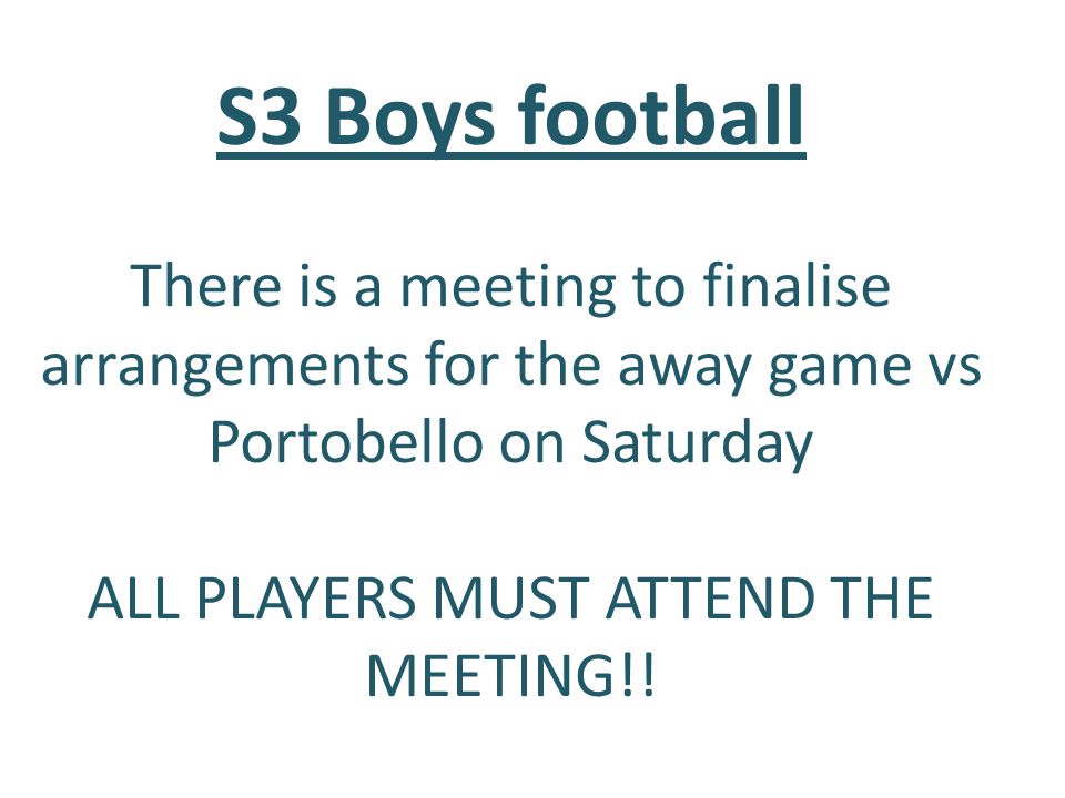 S3 Boys football There is a meeting to finalise arrangements for the away game vs Portobello on Saturday ALL PLAYERS MUST ATTEND THE MEETING!!