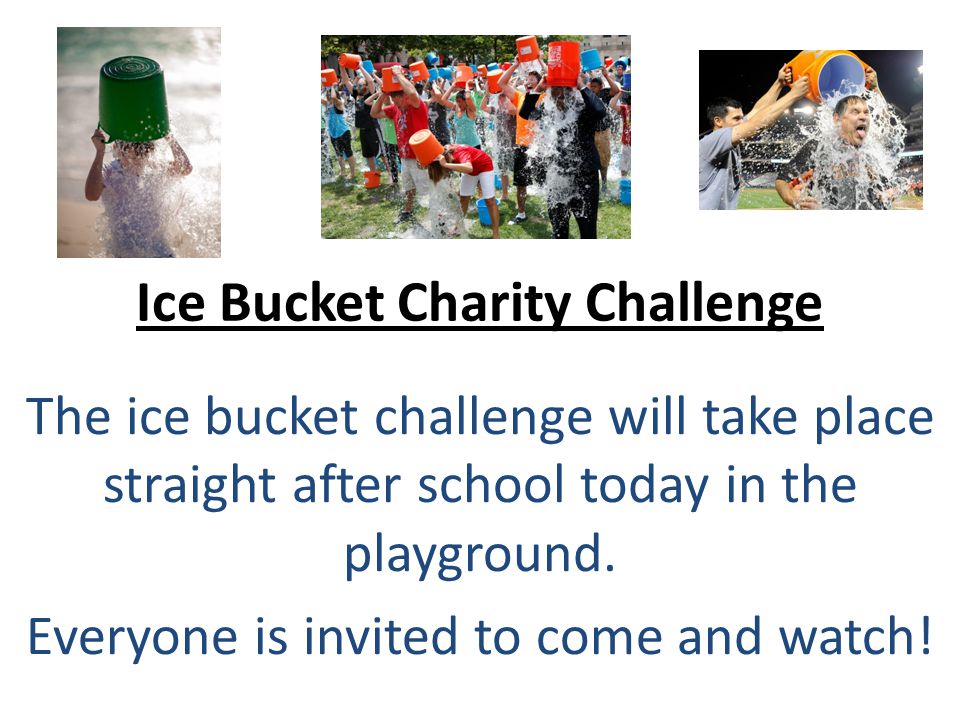 Ice Bucket Charity Challenge The ice bucket challenge will take place straight after school today in the playground.
