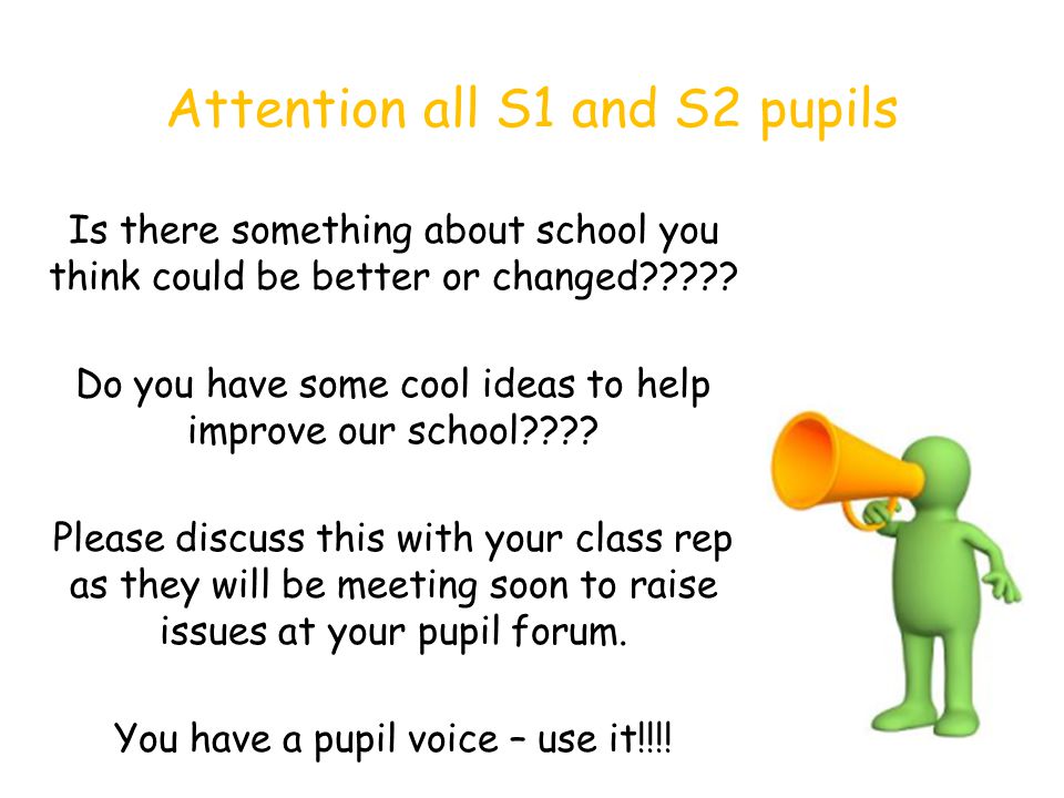 Attention all S1 and S2 pupils Is there something about school you think could be better or changed .