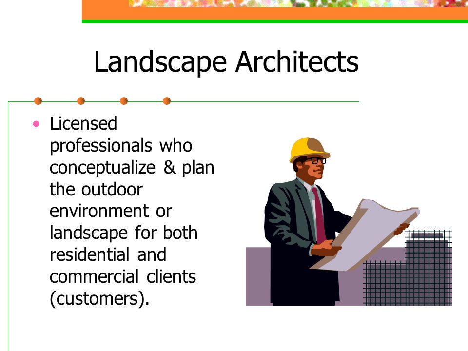 Landscape Architects Licensed professionals who conceptualize & plan the outdoor environment or landscape for both residential and commercial clients (customers).