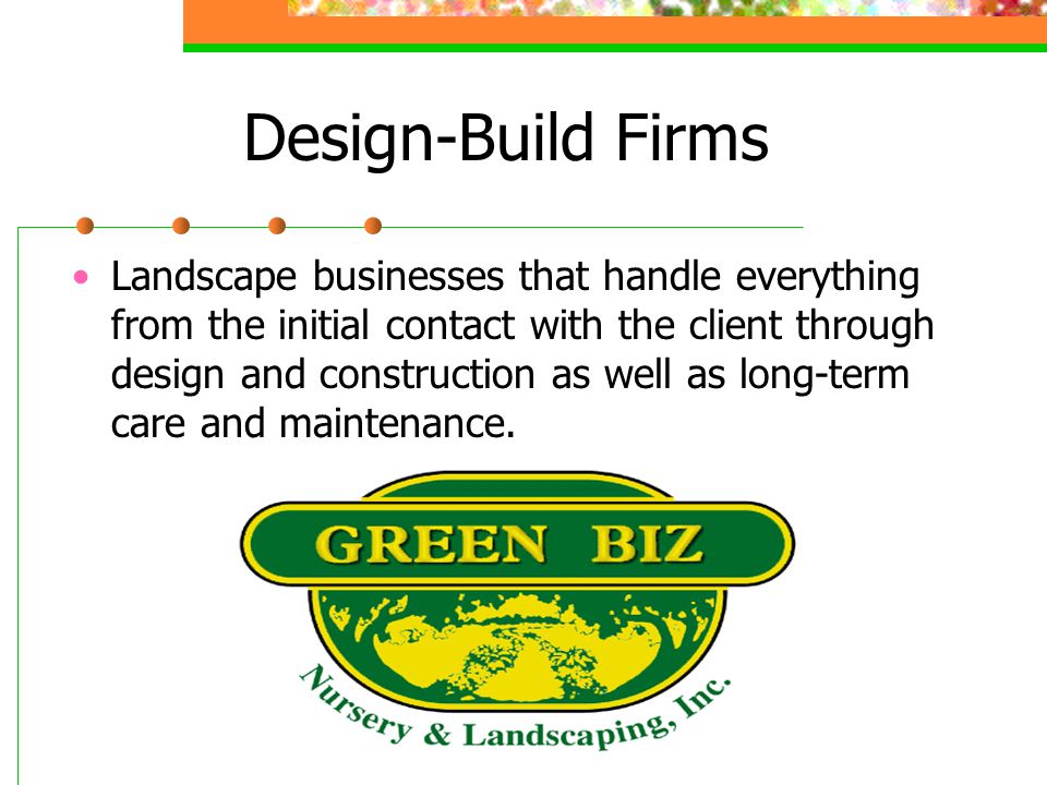 Design-Build Firms Landscape businesses that handle everything from the initial contact with the client through design and construction as well as long-term care and maintenance.