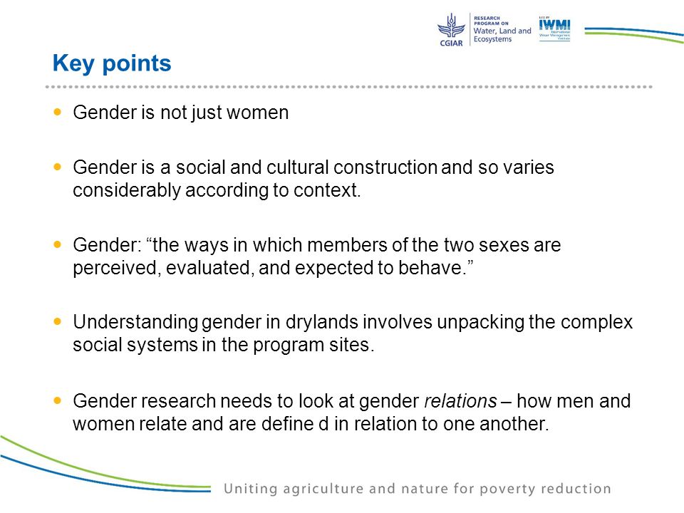 Key points Gender is not just women Gender is a social and cultural construction and so varies considerably according to context.
