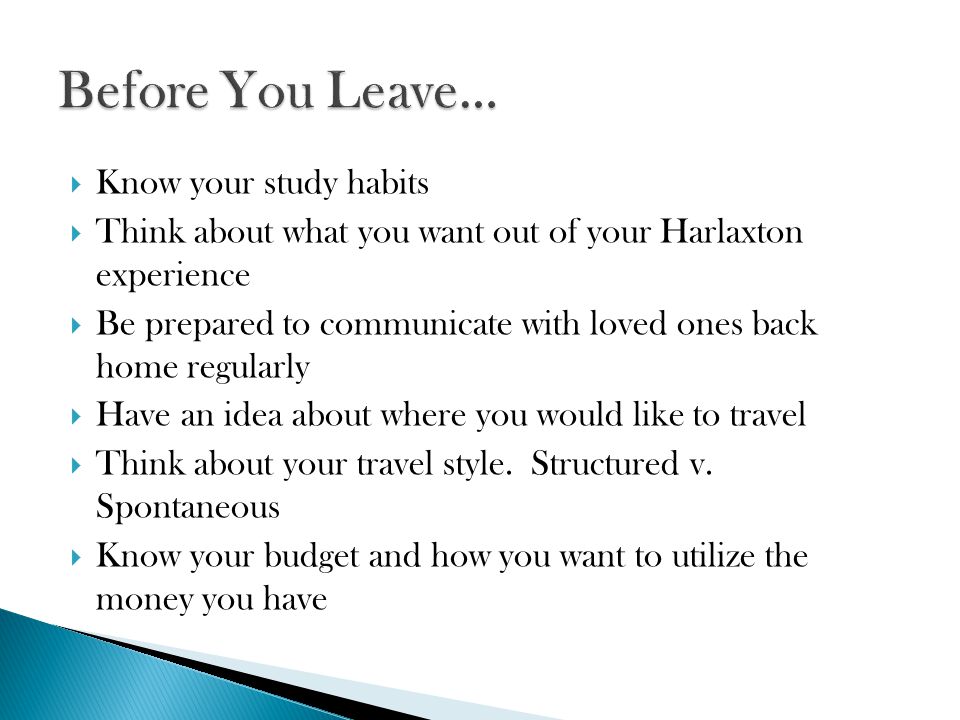  Know your study habits  Think about what you want out of your Harlaxton experience  Be prepared to communicate with loved ones back home regularly  Have an idea about where you would like to travel  Think about your travel style.