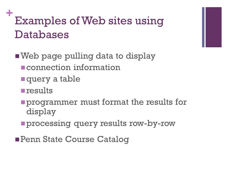 + Examples of Web sites using Databases Web page pulling data to display connection information query a table results programmer must format the results for display processing query results row-by-row Penn State Course Catalog