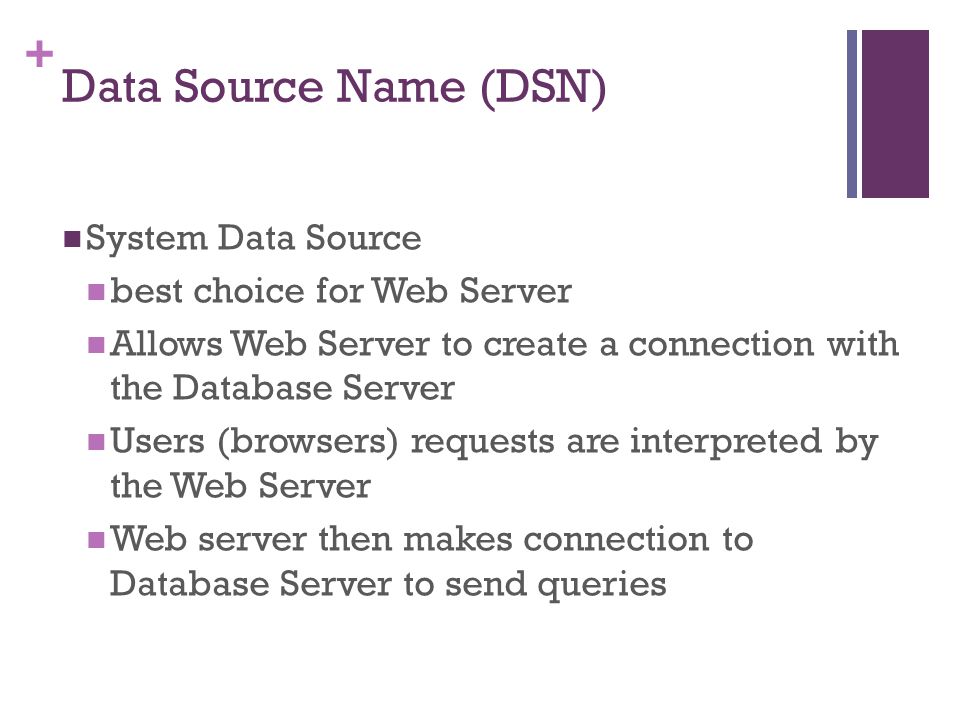 + Data Source Name (DSN) System Data Source best choice for Web Server Allows Web Server to create a connection with the Database Server Users (browsers) requests are interpreted by the Web Server Web server then makes connection to Database Server to send queries