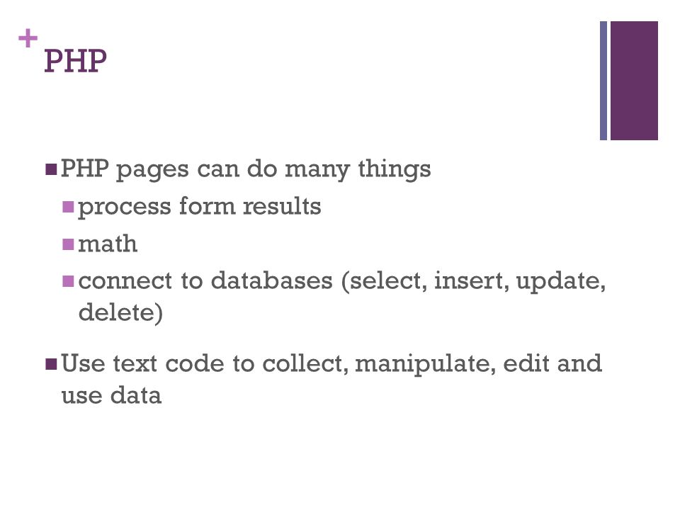 + PHP PHP pages can do many things process form results math connect to databases (select, insert, update, delete) Use text code to collect, manipulate, edit and use data