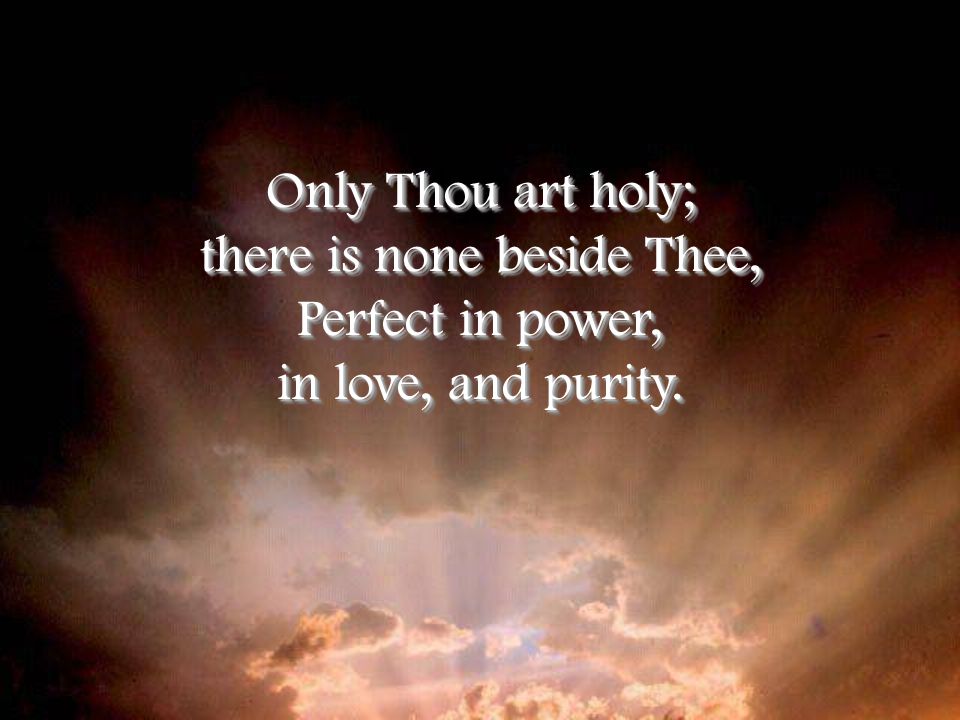 Only Thou art holy; there is none beside Thee, Perfect in power, in love, and purity.