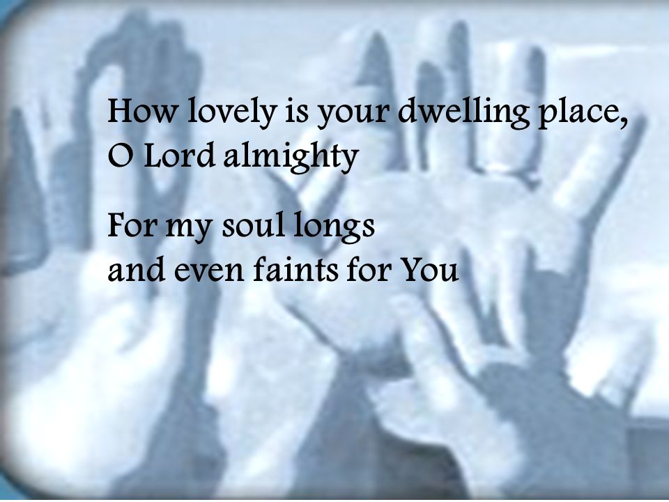 How lovely is your dwelling place, O Lord almighty For my soul longs and even faints for You