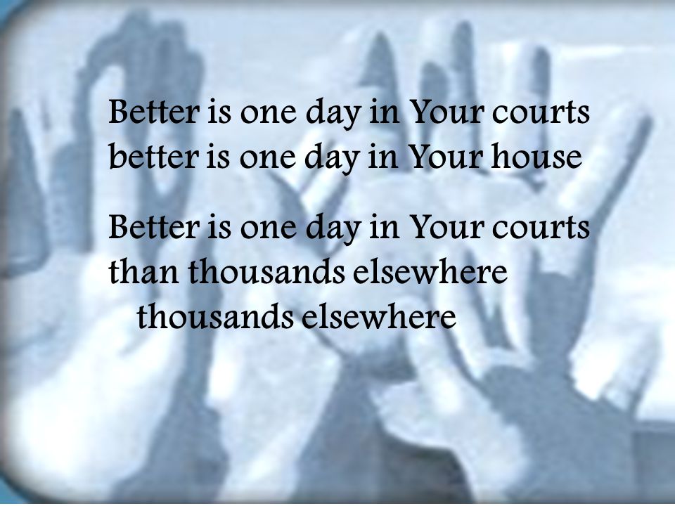 Better is one day in Your courts better is one day in Your house Better is one day in Your courts than thousands elsewhere thousands elsewhere