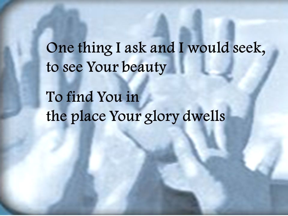 One thing I ask and I would seek, to see Your beauty To find You in the place Your glory dwells