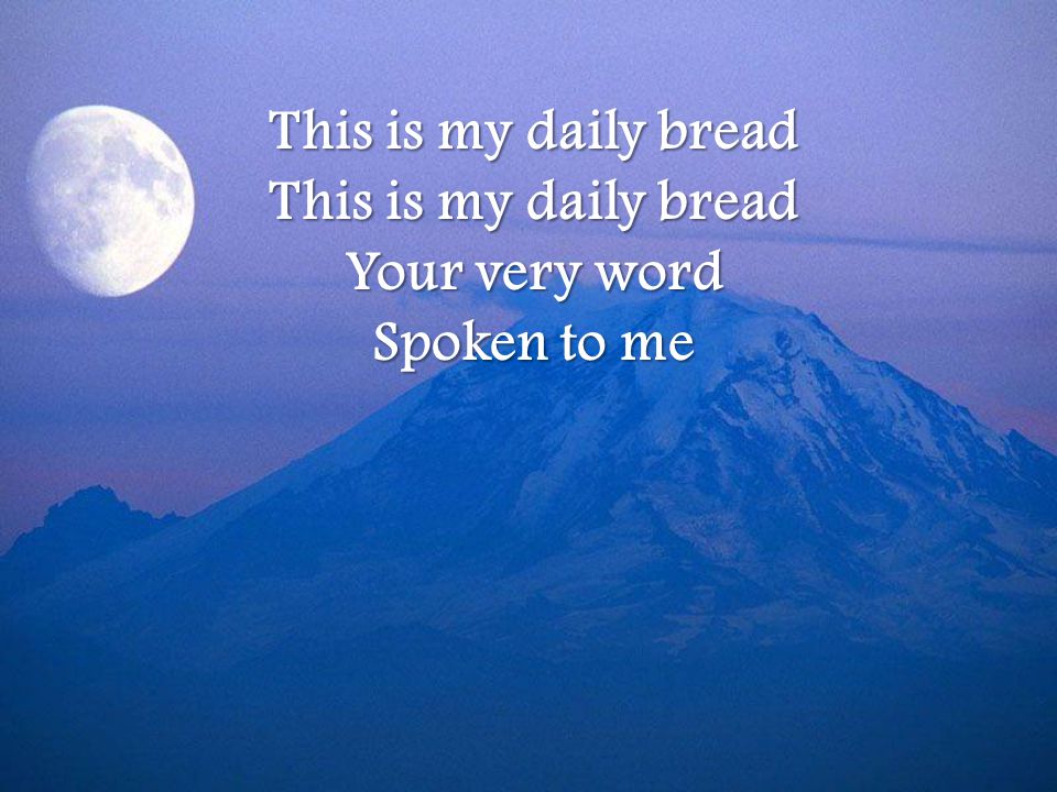 This is my daily bread Your very word Spoken to me