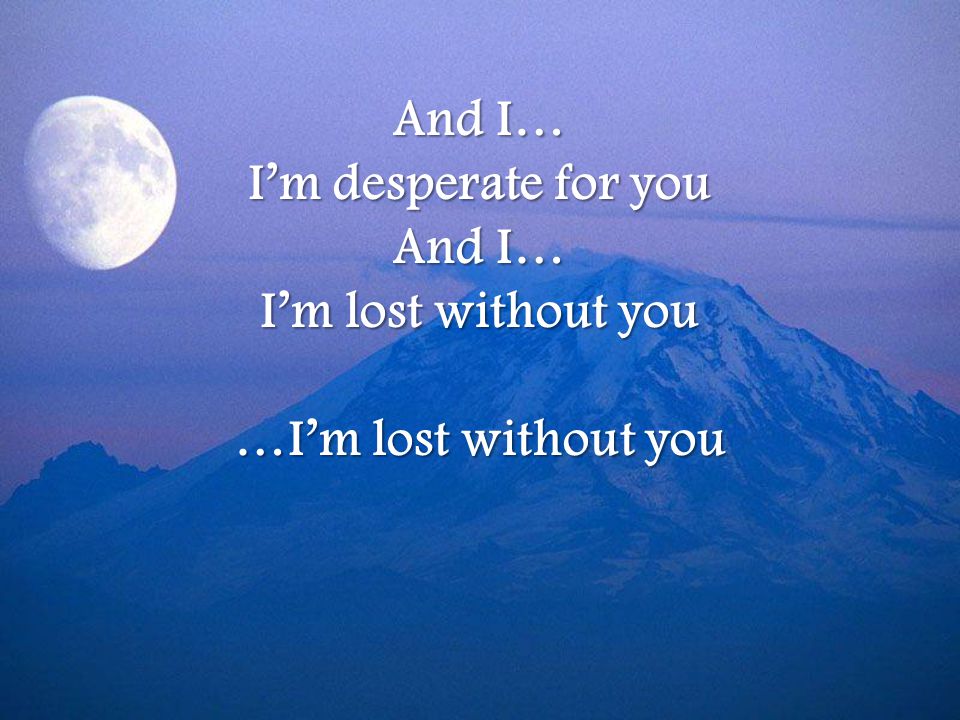 And I… I’m desperate for you And I… I’m lost without you …I’m lost without you