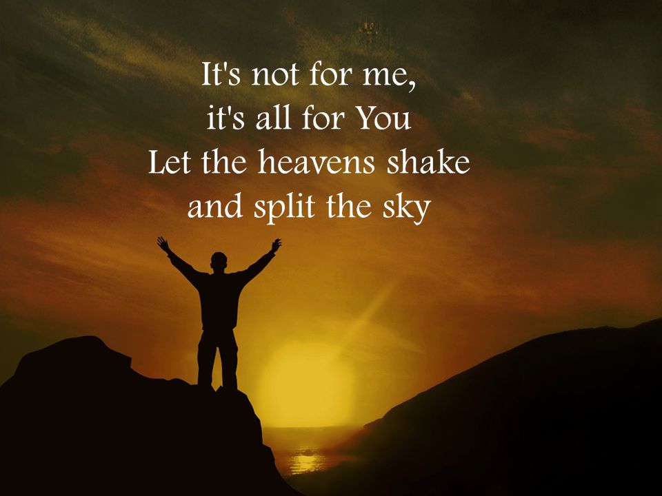 It s not for me, it s all for You Let the heavens shake and split the sky