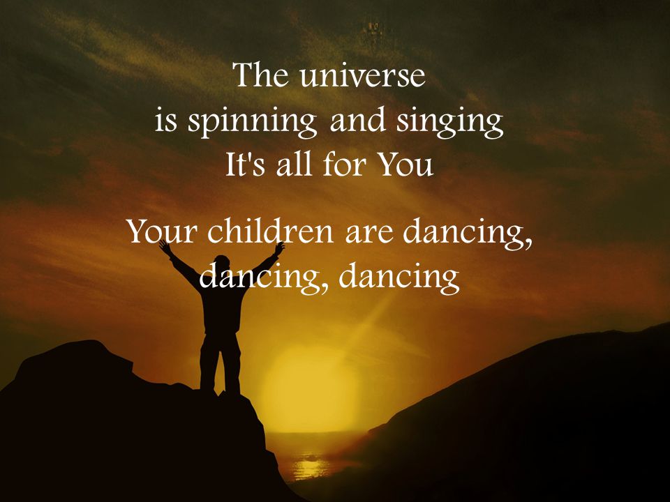 The universe is spinning and singing It s all for You Your children are dancing, dancing, dancing