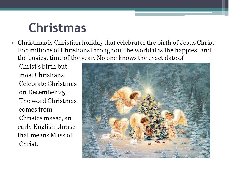 Christmas is Christian holiday that celebrates the birth of Jesus Christ.
