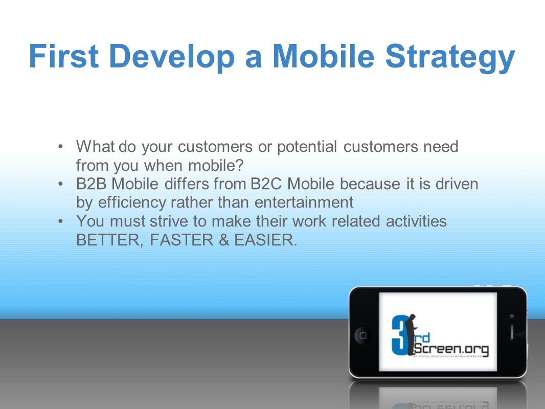 First Develop a Mobile Strategy What do your customers or potential customers need from you when mobile.