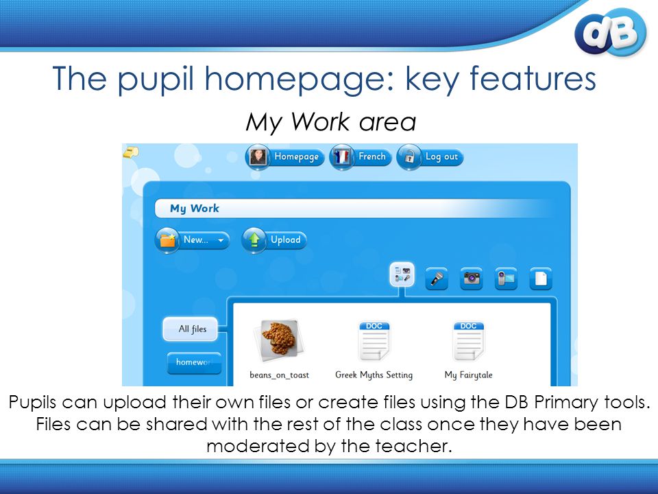 The pupil homepage: key features My Work area Pupils can upload their own files or create files using the DB Primary tools.