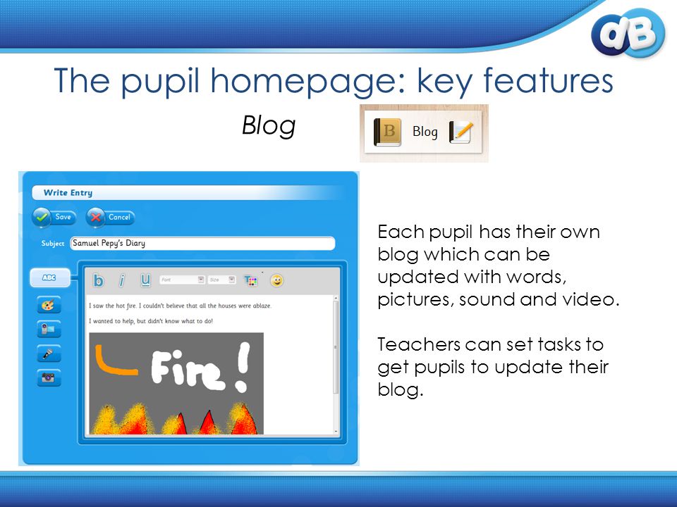 The pupil homepage: key features Blog Each pupil has their own blog which can be updated with words, pictures, sound and video.