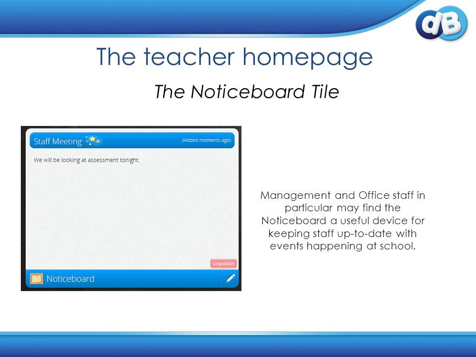 The teacher homepage The Noticeboard Tile Management and Office staff in particular may find the Noticeboard a useful device for keeping staff up-to-date with events happening at school.