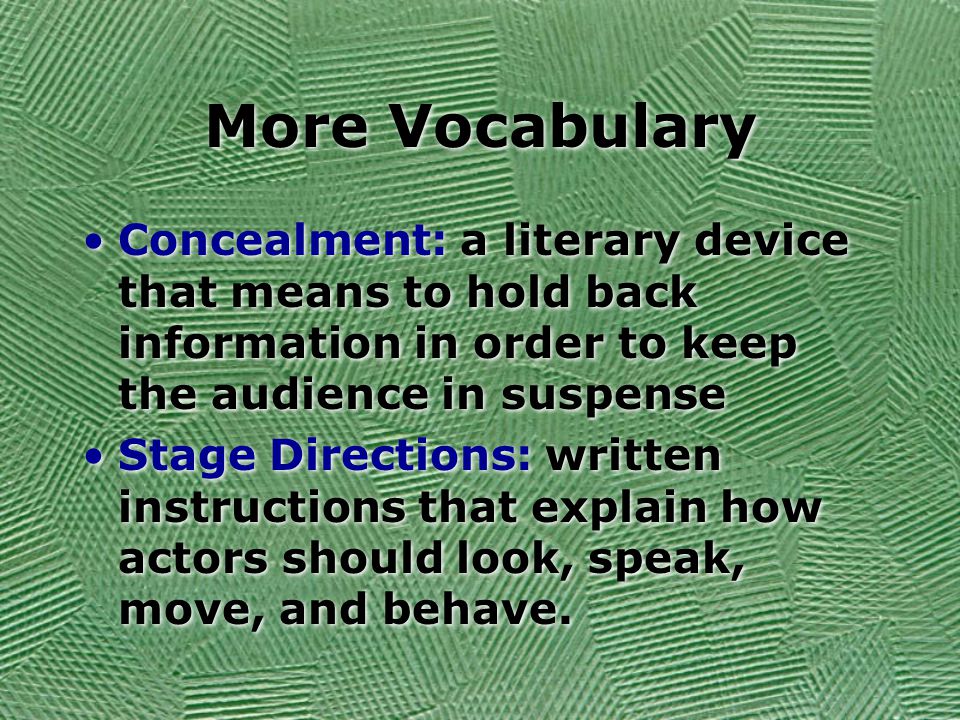 More Vocabulary Concealment: a literary device that means to hold back information in order to keep the audience in suspense Stage Directions: written instructions that explain how actors should look, speak, move, and behave.