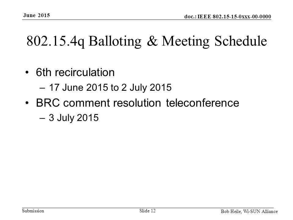 doc.: IEEE xxx Submission June q Balloting & Meeting Schedule 6th recirculation –17 June 2015 to 2 July 2015 BRC comment resolution teleconference –3 July 2015 Slide 12 Bob Heile, Wi-SUN Alliance
