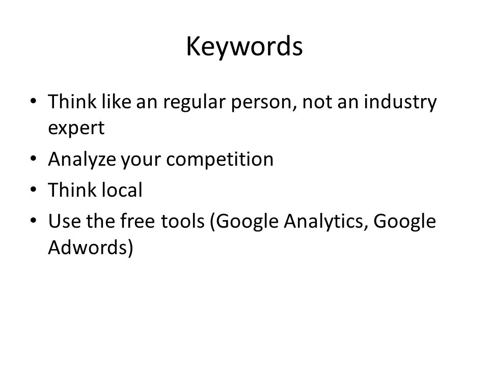 Keywords Think like an regular person, not an industry expert Analyze your competition Think local Use the free tools (Google Analytics, Google Adwords)