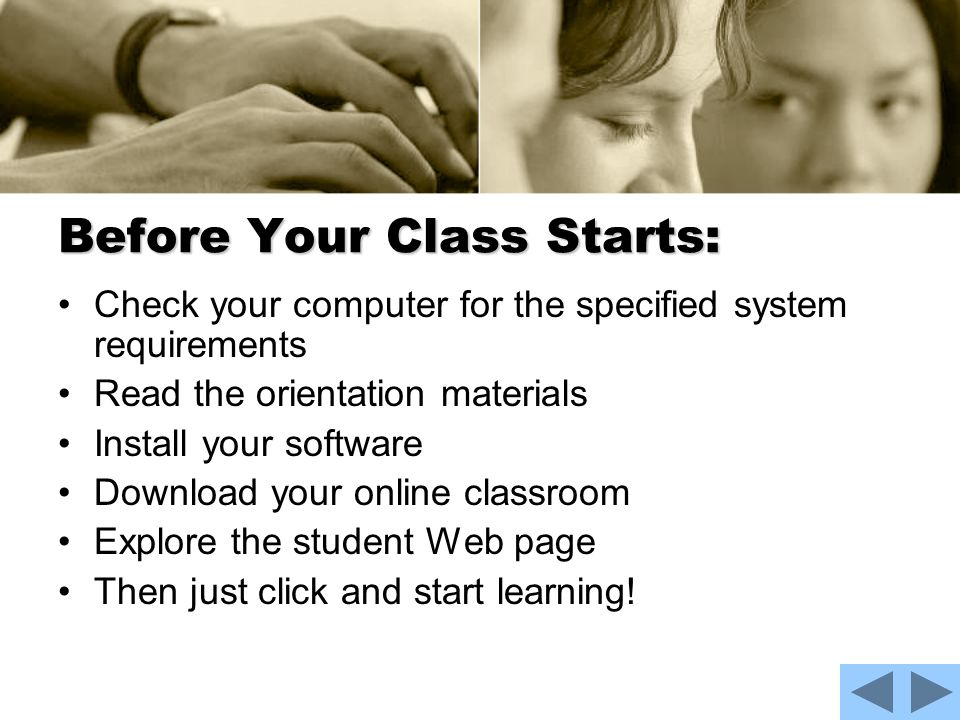Before Your Class Starts: Check your computer for the specified system requirements Read the orientation materials Install your software Download your online classroom Explore the student Web page Then just click and start learning!