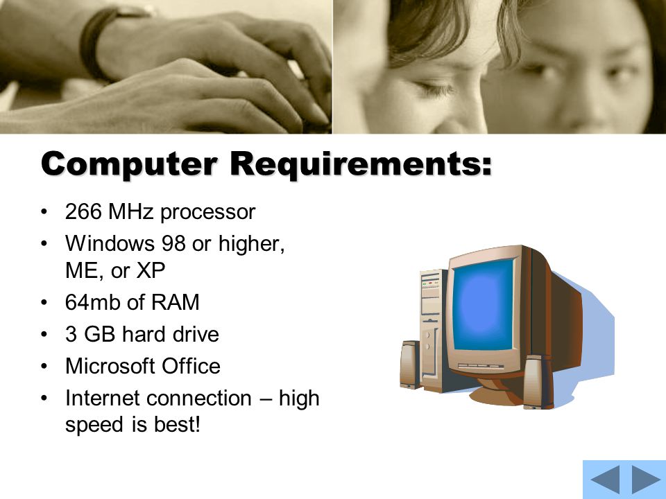 Computer Requirements: 266 MHz processor Windows 98 or higher, ME, or XP 64mb of RAM 3 GB hard drive Microsoft Office Internet connection – high speed is best!