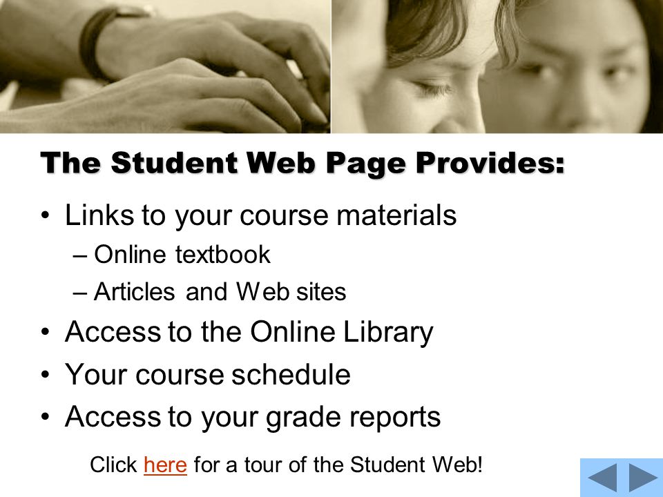 The Student Web Page Provides: Links to your course materials –Online textbook –Articles and Web sites Access to the Online Library Your course schedule Access to your grade reports Click here for a tour of the Student Web!here