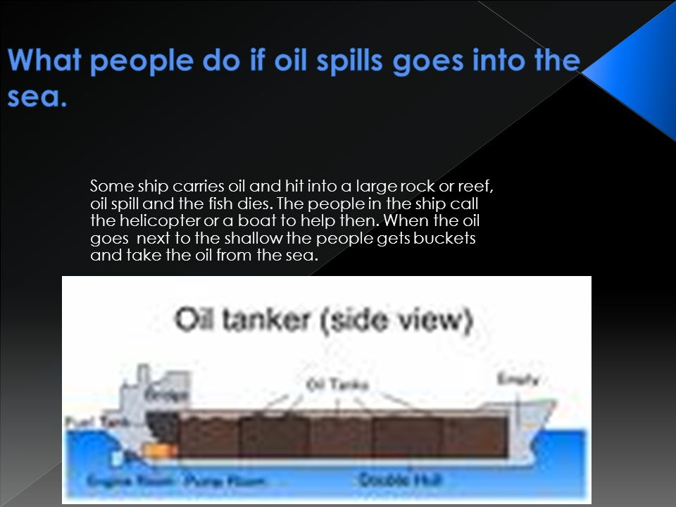 Some ship carries oil and hit into a large rock or reef, oil spill and the fish dies.
