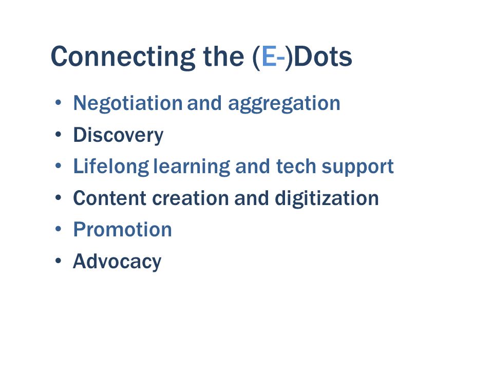 Connecting the (E-)Dots Negotiation and aggregation Discovery Lifelong learning and tech support Content creation and digitization Promotion Advocacy