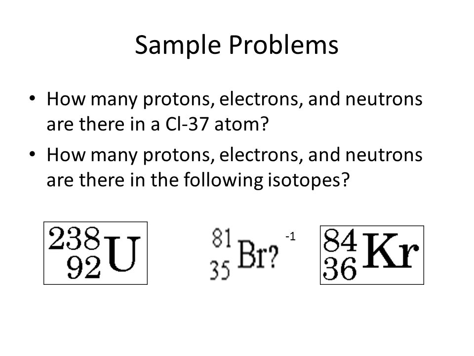 Sample Problems How many protons, electrons, and neutrons are there in a Cl-37 atom.