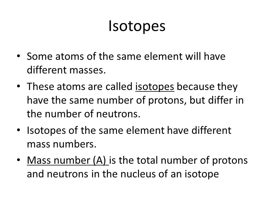 Isotopes Some atoms of the same element will have different masses.