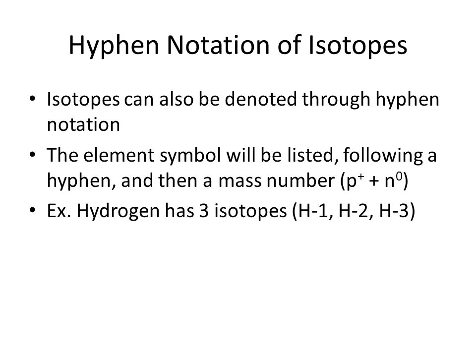 Hyphen Notation of Isotopes Isotopes can also be denoted through hyphen notation The element symbol will be listed, following a hyphen, and then a mass number (p + + n 0 ) Ex.
