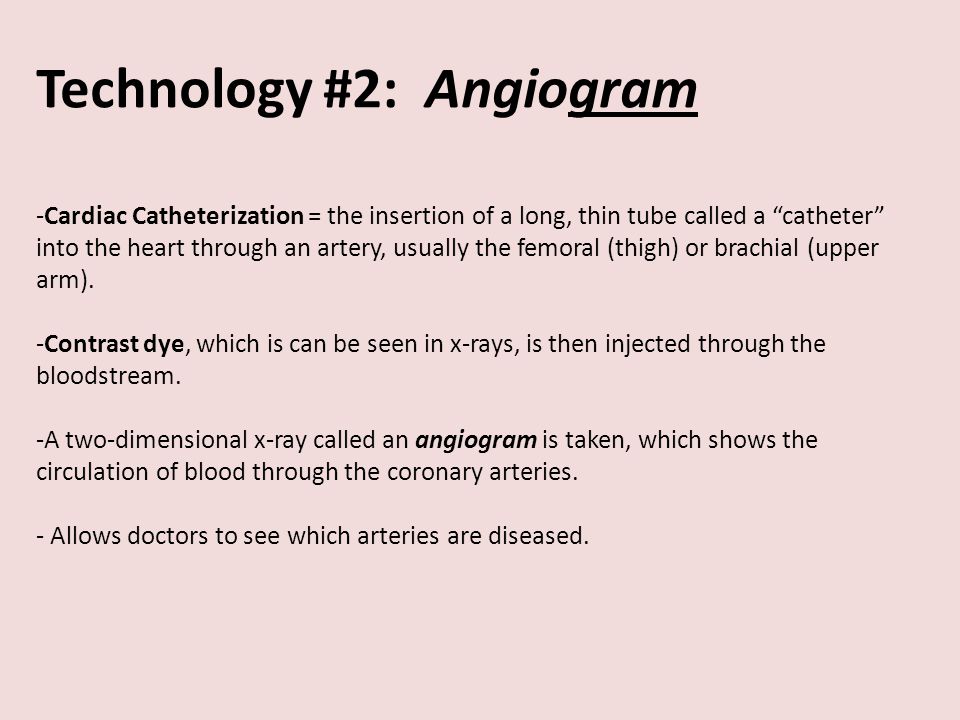 Technology #2: Angiogram -Cardiac Catheterization = the insertion of a long, thin tube called a catheter into the heart through an artery, usually the femoral (thigh) or brachial (upper arm).