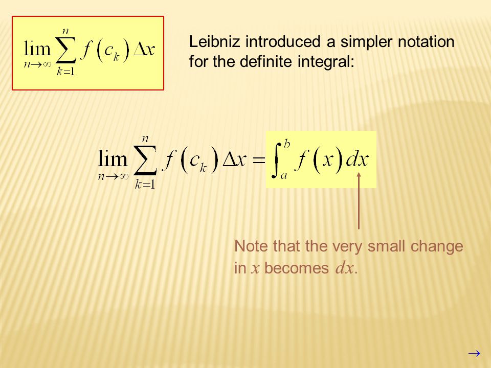 Leibniz introduced a simpler notation for the definite integral: Note that the very small change in x becomes dx.