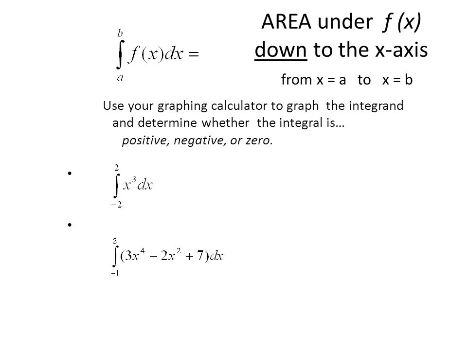 AREA under f (x) down to the x-axis from x = a to x = b Use your graphing calculator to graph the integrand and determine whether the integral is… positive, negative, or zero.