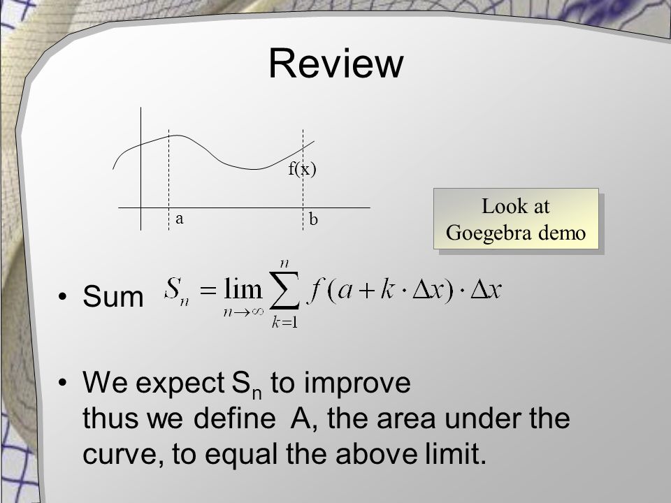 Review Sum We expect S n to improve thus we define A, the area under the curve, to equal the above limit.