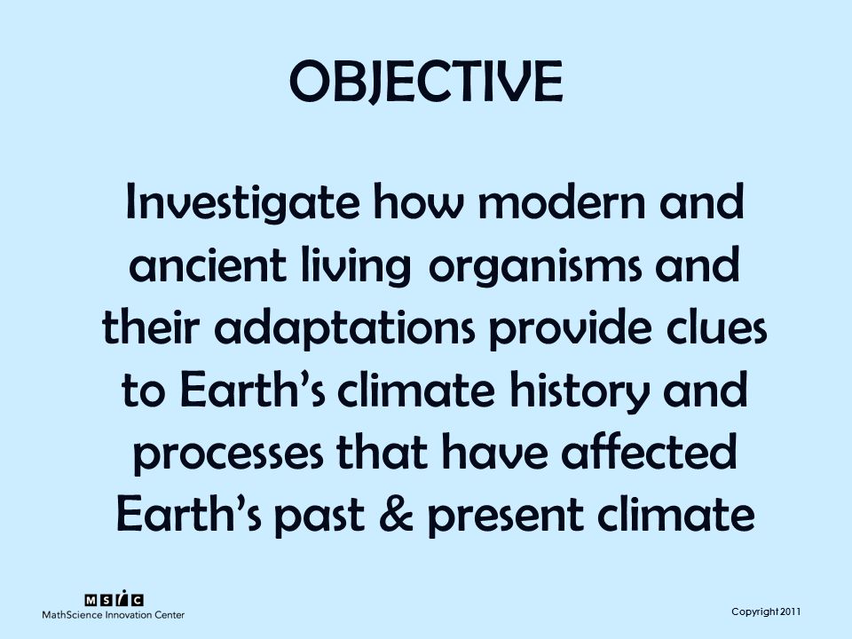 Copyright 2011 OBJECTIVE Investigate how modern and ancient living organisms and their adaptations provide clues to Earth’s climate history and processes that have affected Earth’s past & present climate