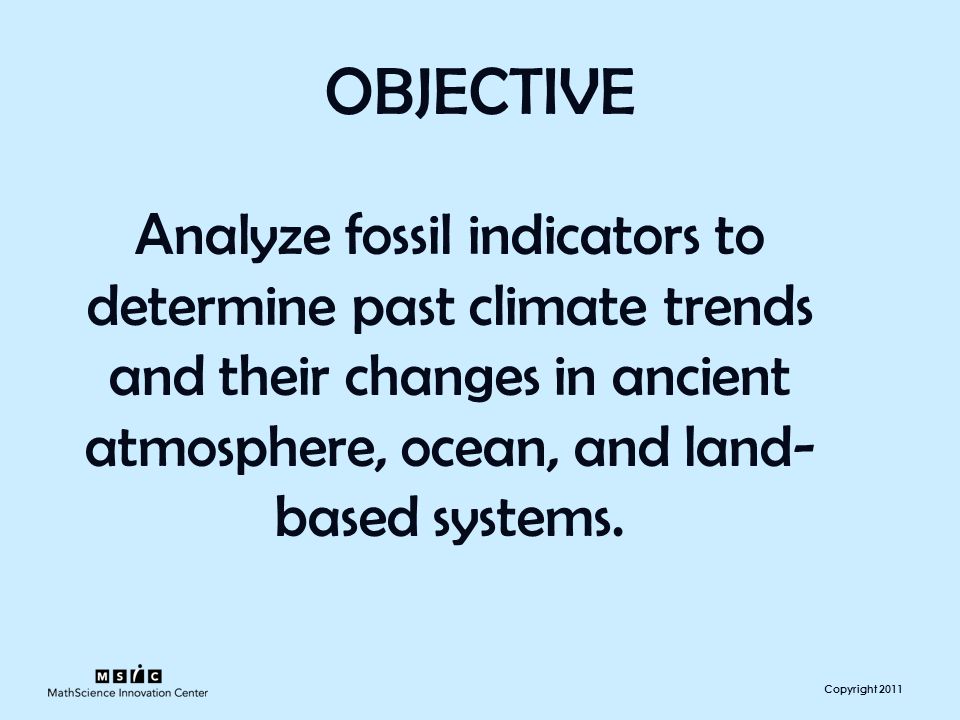 Copyright 2011 OBJECTIVE Analyze fossil indicators to determine past climate trends and their changes in ancient atmosphere, ocean, and land- based systems.