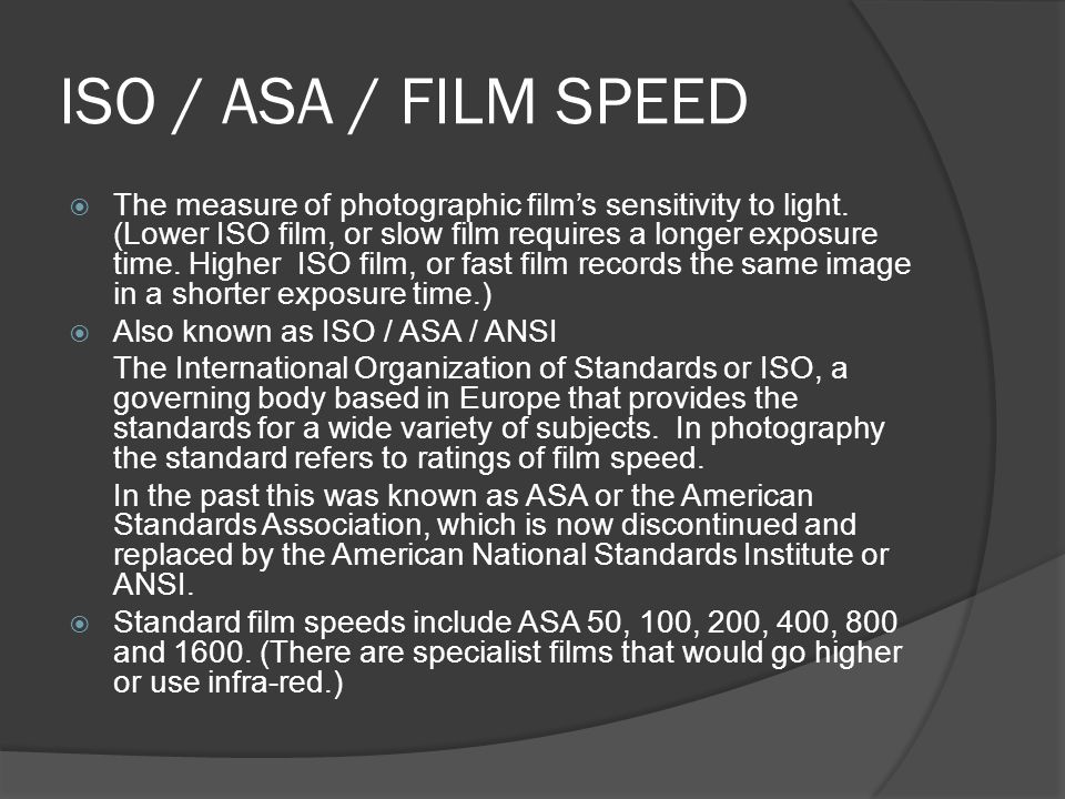 ISO / ASA / FILM SPEED  The measure of photographic film’s sensitivity to light.