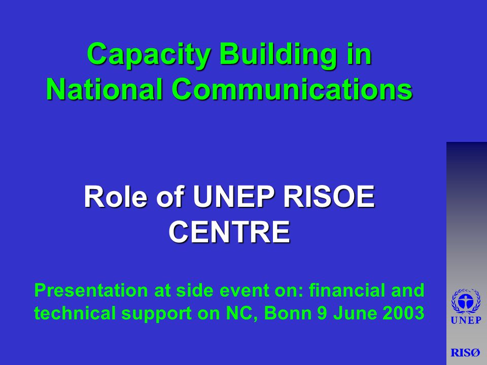 Capacity Building in National Communications Role of UNEP RISOE CENTRE Presentation at side event on: financial and technical support on NC, Bonn 9 June 2003