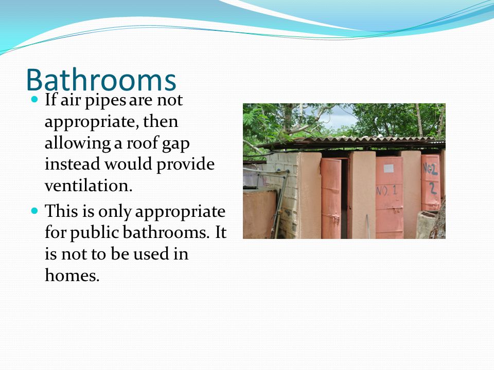 Bathrooms If air pipes are not appropriate, then allowing a roof gap instead would provide ventilation.
