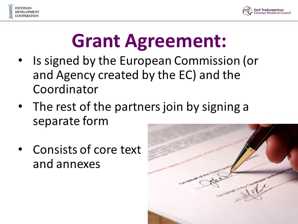 Grant Agreement: Is signed by the European Commission (or and Agency created by the EC) and the Coordinator The rest of the partners join by signing a separate form Consists of core text and annexes