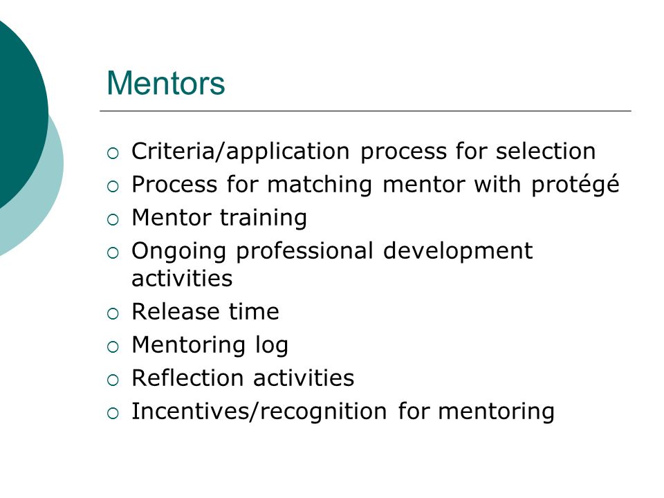 Mentors  Criteria/application process for selection  Process for matching mentor with protégé  Mentor training  Ongoing professional development activities  Release time  Mentoring log  Reflection activities  Incentives/recognition for mentoring