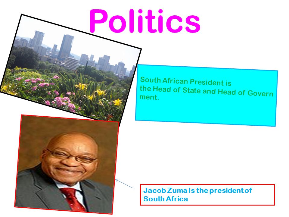 Politics South African President is the Head of State and Head of Govern ment.